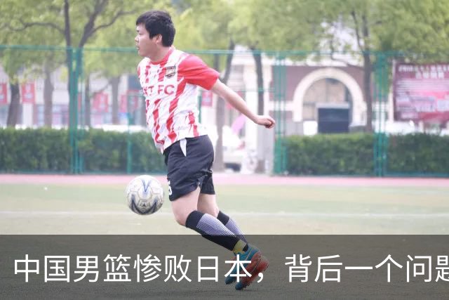 中国男篮惨败日本，背后一个问题已经到了必须正视的时候